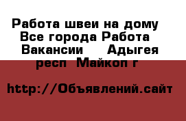 Работа швеи на дому - Все города Работа » Вакансии   . Адыгея респ.,Майкоп г.